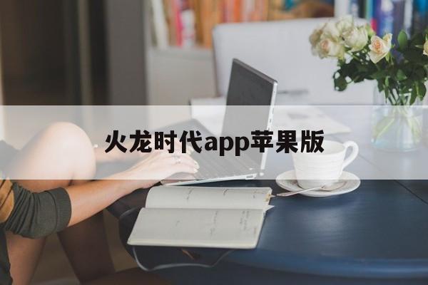 火龙时代app苹果版(火龙时代app苹果版下载)-第11张图片-有道翻译官网